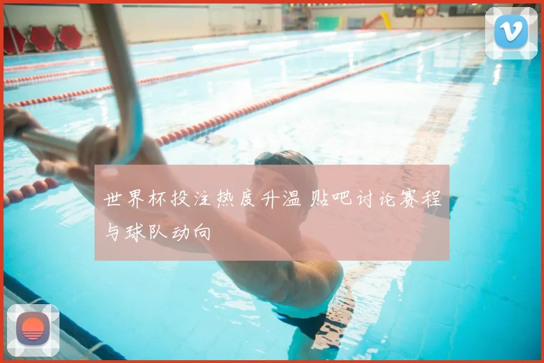 世界杯投注热度升温 贴吧讨论赛程与球队动向