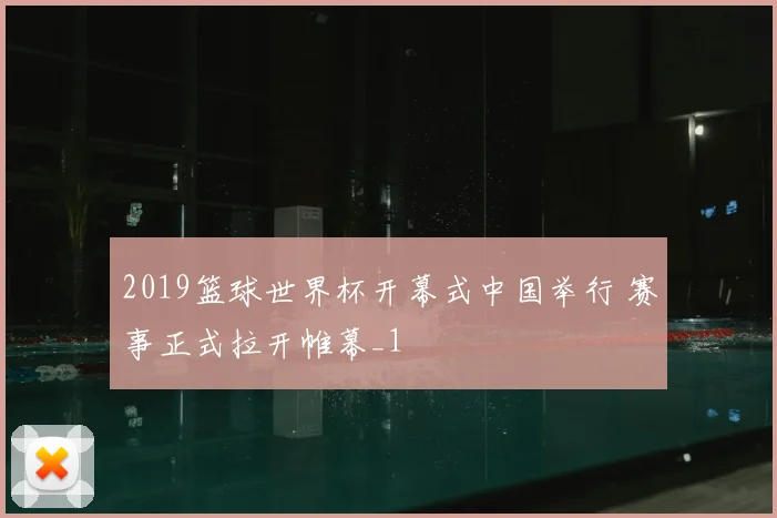 2019篮球世界杯开幕式中国举行 赛事正式拉开帷幕_1