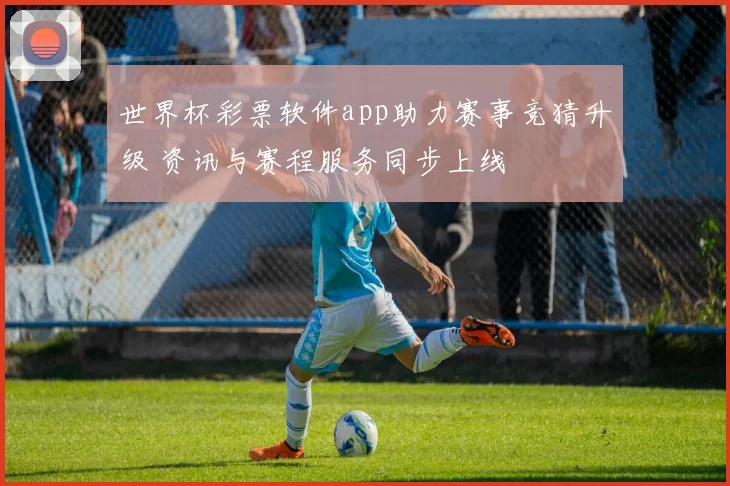 世界杯彩票软件app助力赛事竞猜升级 资讯与赛程服务同步上线