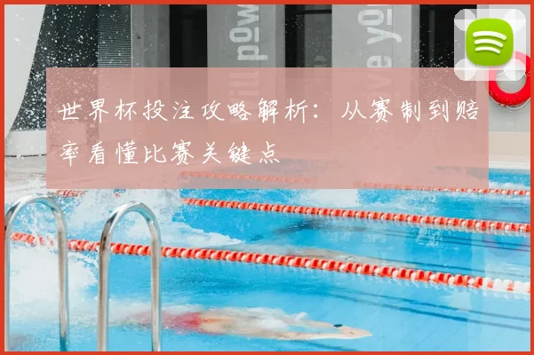 世界杯投注攻略解析：从赛制到赔率看懂比赛关键点