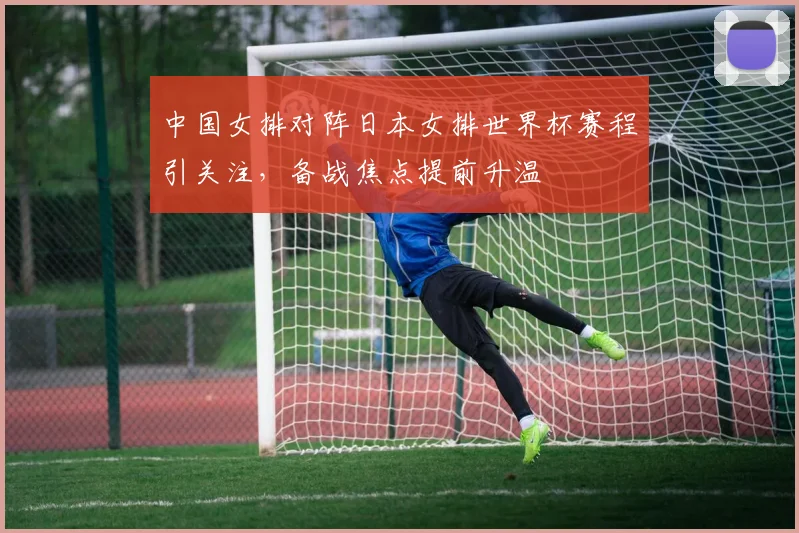 中国女排对阵日本女排世界杯赛程引关注，备战焦点提前升温