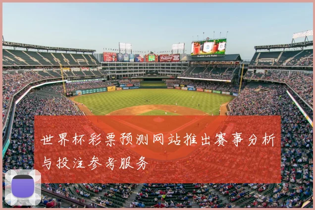 世界杯彩票预测网站推出赛事分析与投注参考服务