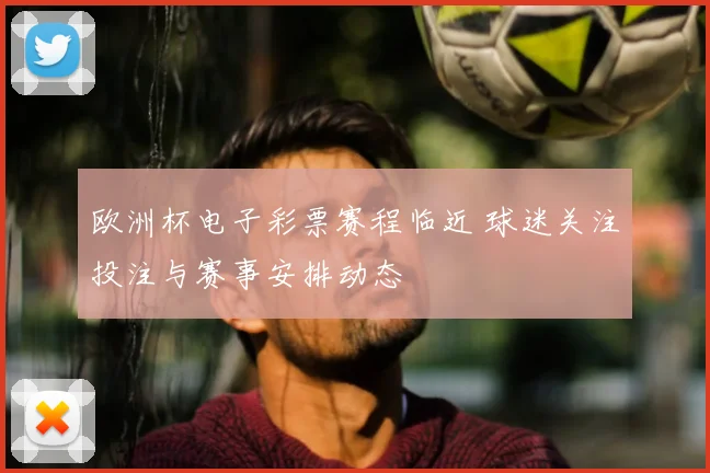 欧洲杯电子彩票赛程临近 球迷关注投注与赛事安排动态