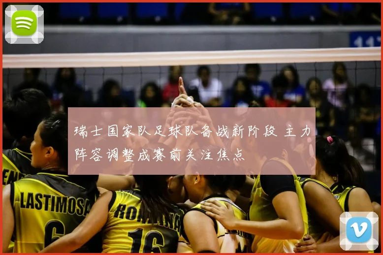 瑞士国家队足球队备战新阶段 主力阵容调整成赛前关注焦点