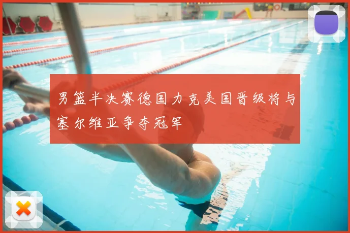 男篮半决赛德国力克美国晋级将与塞尔维亚争夺冠军