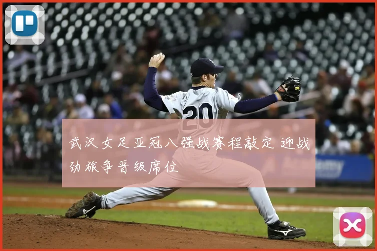 武汉女足亚冠八强战赛程敲定 迎战劲旅争晋级席位