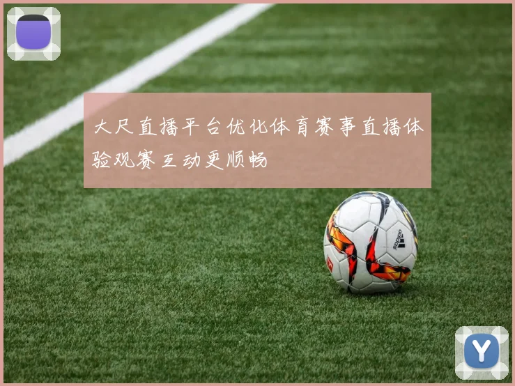 大尺直播平台优化体育赛事直播体验观赛互动更顺畅