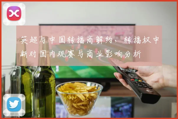 英超与中国转播商解约，转播权中断对国内观赛与商业影响分析