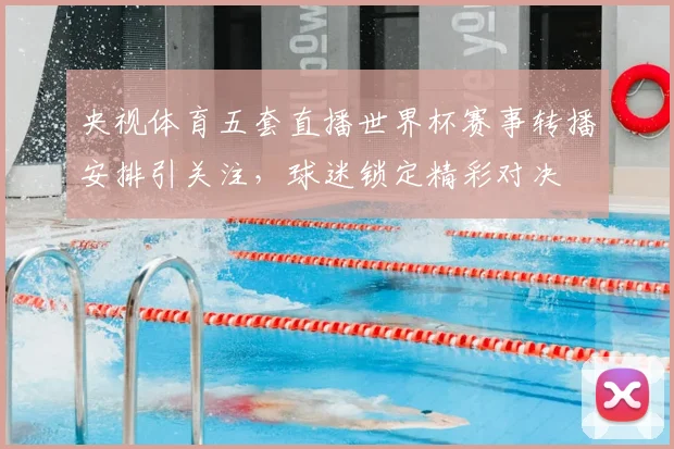 央视体育五套直播世界杯赛事转播安排引关注，球迷锁定精彩对决