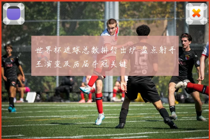 世界杯进球总数排行出炉 盘点射手王演变及历届夺冠关键