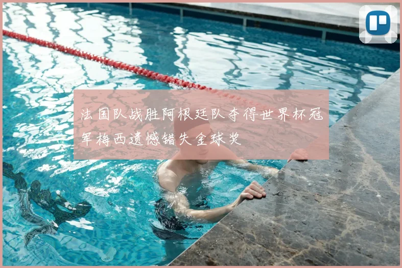 法国队战胜阿根廷队夺得世界杯冠军梅西遗憾错失金球奖