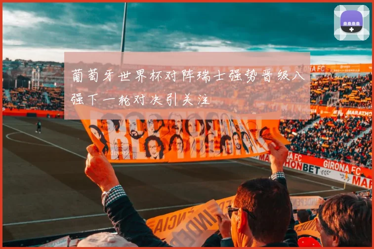 葡萄牙世界杯对阵瑞士强势晋级八强下一轮对决引关注