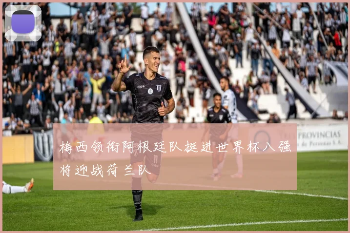 梅西领衔阿根廷队挺进世界杯八强将迎战荷兰队