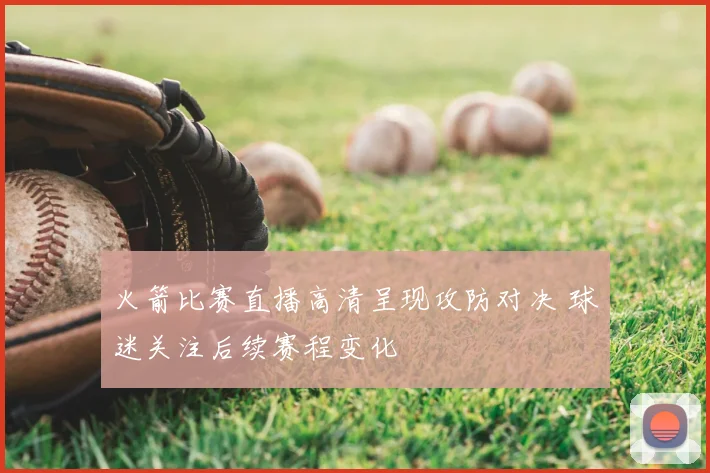 火箭比赛直播高清呈现攻防对决 球迷关注后续赛程变化