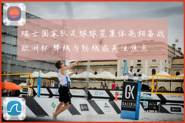 瑞士国家队足球球星集体亮相备战欧洲杯 锋线与防线成关注焦点