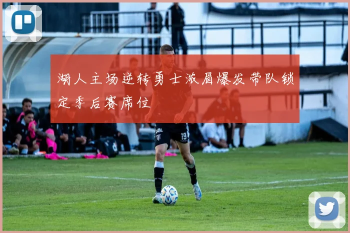 湖人主场逆转勇士浓眉爆发带队锁定季后赛席位