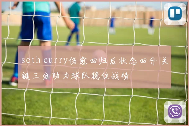 seth curry伤愈回归后状态回升 关键三分助力球队稳住战绩