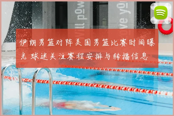 伊朗男篮对阵美国男篮比赛时间曝光 球迷关注赛程安排与转播信息