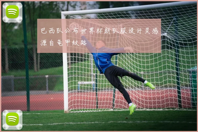 巴西队公布世界杯新队服设计灵感源自龟甲纹路