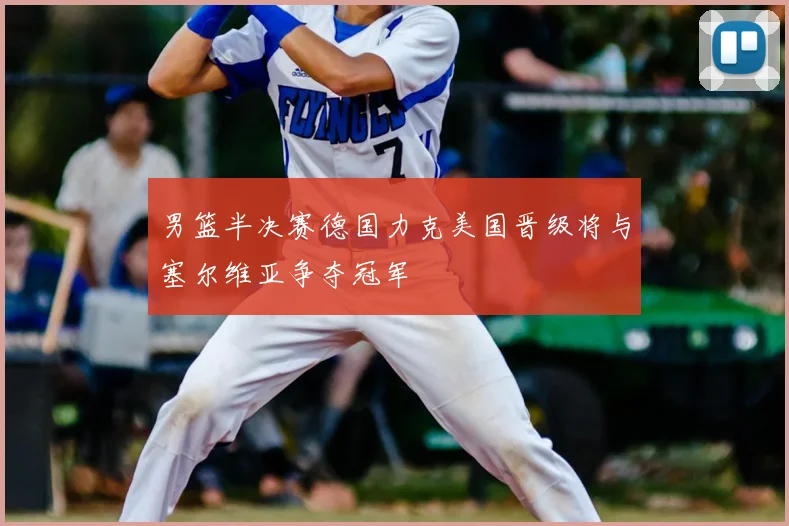 男篮半决赛德国力克美国晋级将与塞尔维亚争夺冠军