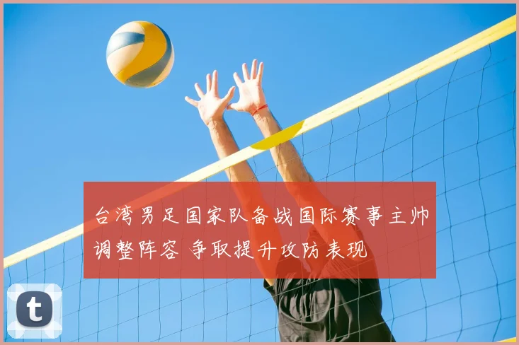 台湾男足国家队备战国际赛事主帅调整阵容 争取提升攻防表现