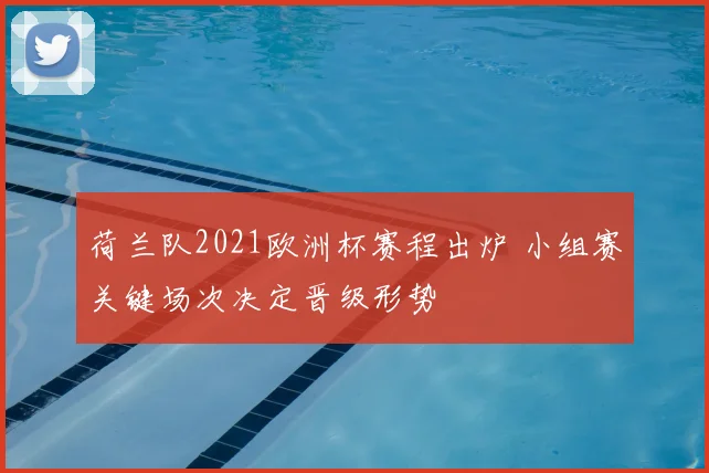 荷兰队2021欧洲杯赛程出炉 小组赛关键场次决定晋级形势