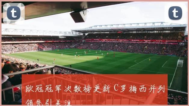 欧冠冠军次数榜更新 C罗梅西并列领先引关注