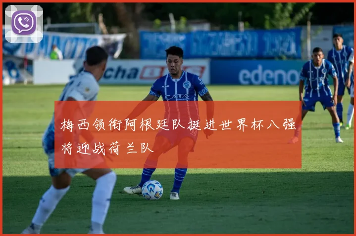 梅西领衔阿根廷队挺进世界杯八强将迎战荷兰队