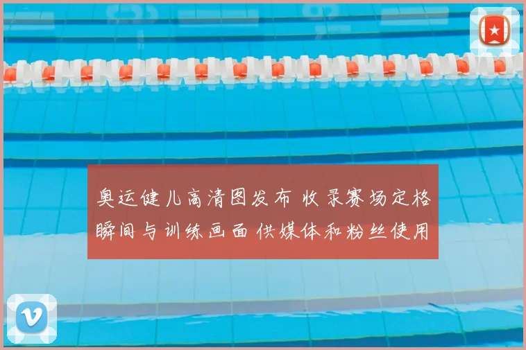 奥运健儿高清图发布 收录赛场定格瞬间与训练画面 供媒体和粉丝使用