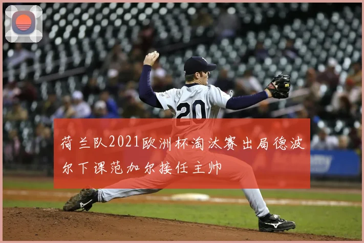 荷兰队2021欧洲杯淘汰赛出局德波尔下课范加尔接任主帅