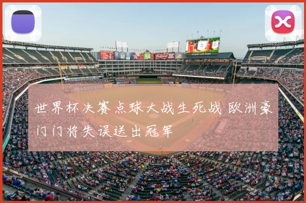 世界杯决赛点球大战生死战 欧洲豪门门将失误送出冠军