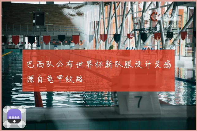 巴西队公布世界杯新队服设计灵感源自龟甲纹路