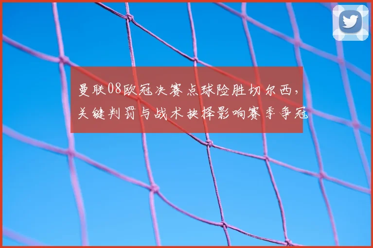 曼联08欧冠决赛点球险胜切尔西，关键判罚与战术抉择影响赛季争冠形势