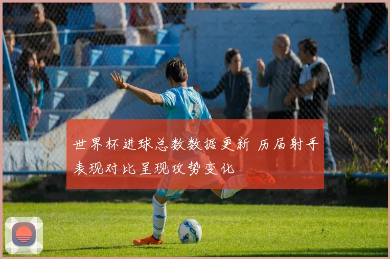 世界杯进球总数数据更新 历届射手表现对比呈现攻势变化