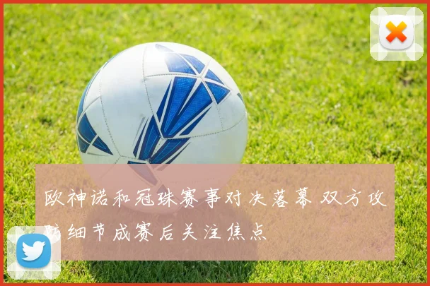 欧神诺和冠珠赛事对决落幕 双方攻防细节成赛后关注焦点
