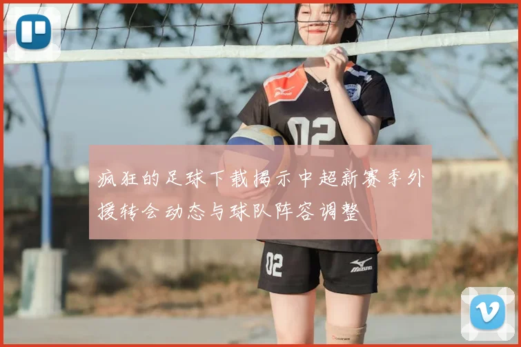 疯狂的足球下载揭示中超新赛季外援转会动态与球队阵容调整