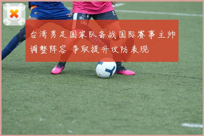 台湾男足国家队备战国际赛事主帅调整阵容 争取提升攻防表现