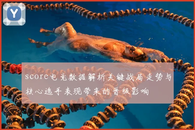 score电竞数据解析关键战局走势与核心选手表现带来的晋级影响