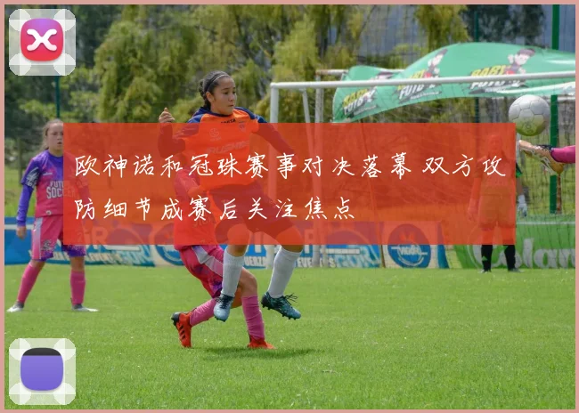 欧神诺和冠珠赛事对决落幕 双方攻防细节成赛后关注焦点