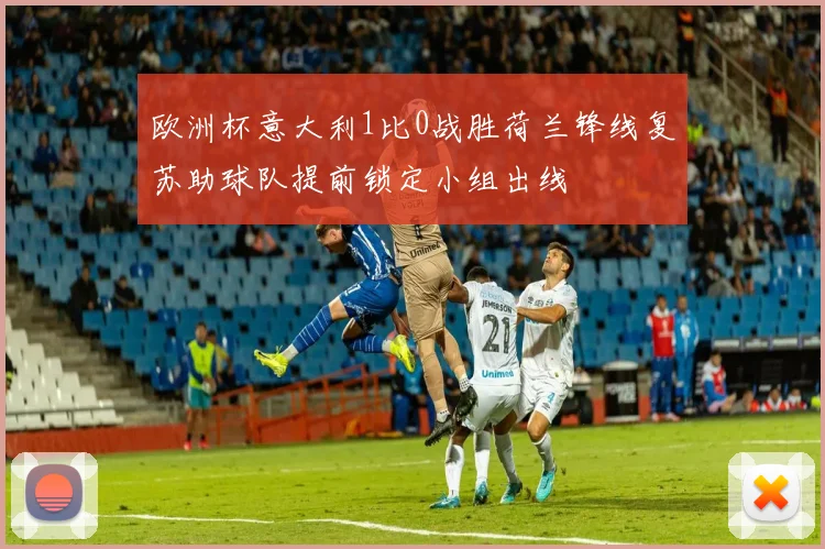 欧洲杯意大利1比0战胜荷兰锋线复苏助球队提前锁定小组出线