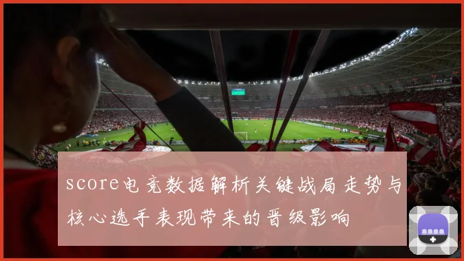 score电竞数据解析关键战局走势与核心选手表现带来的晋级影响