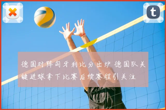 德国对阵匈牙利比分出炉 德国队关键进球拿下比赛后续赛程引关注