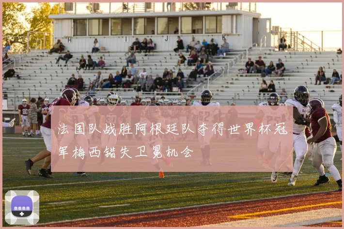 法国队战胜阿根廷队夺得世界杯冠军梅西错失卫冕机会