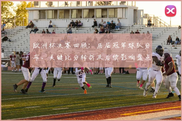 欧洲杯决赛回顾：历届冠军球队分布、关键比分转折及后续影响盘点