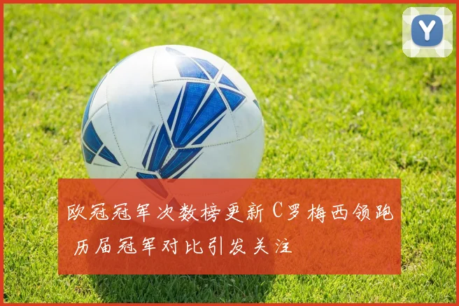 欧冠冠军次数榜更新 C罗梅西领跑 历届冠军对比引发关注