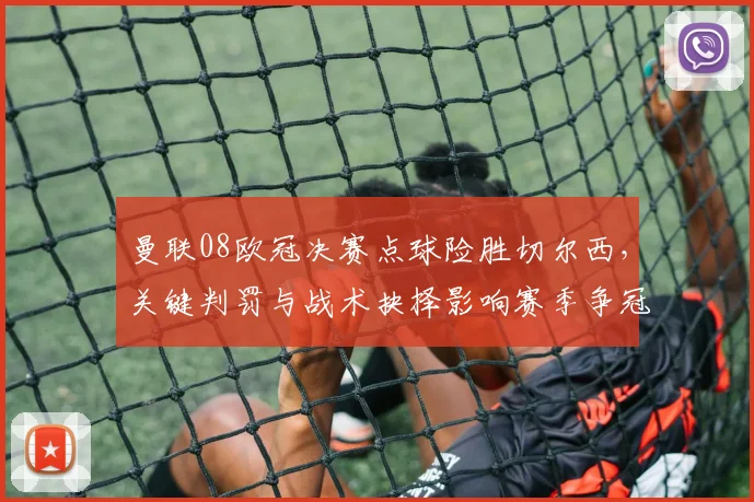 曼联08欧冠决赛点球险胜切尔西，关键判罚与战术抉择影响赛季争冠形势