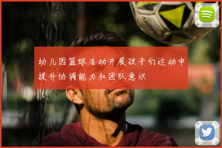 幼儿园篮球活动开展孩子们运动中提升协调能力和团队意识