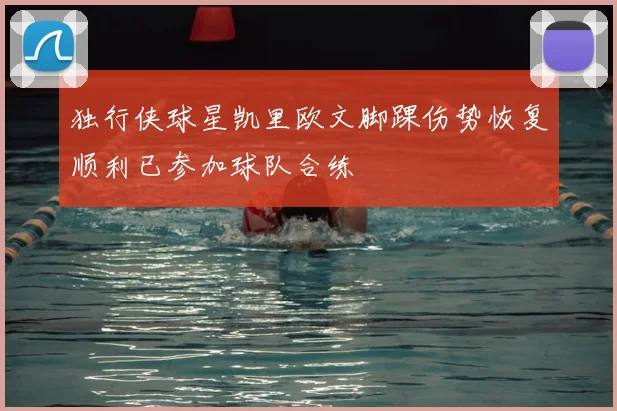 独行侠球星凯里欧文脚踝伤势恢复顺利已参加球队合练